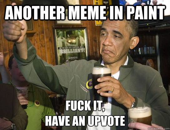 Another meme in Paint Fuck it,
have an upvote - Another meme in Paint Fuck it,
have an upvote  Upvoting Obama
