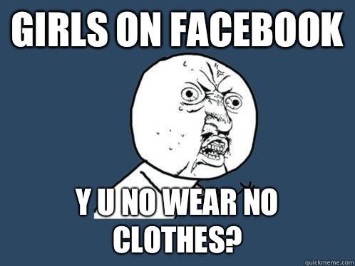 Girls on Facebook  Y u no wear no clothes?  Y U No