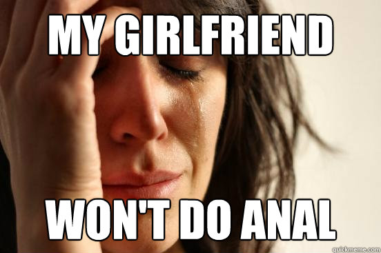 My girlfriend Wont do anal - First World P