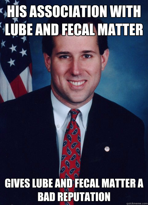 His association with lube and fecal matter gives lube and fecal matter a bad reputation  Scumbag Santorum