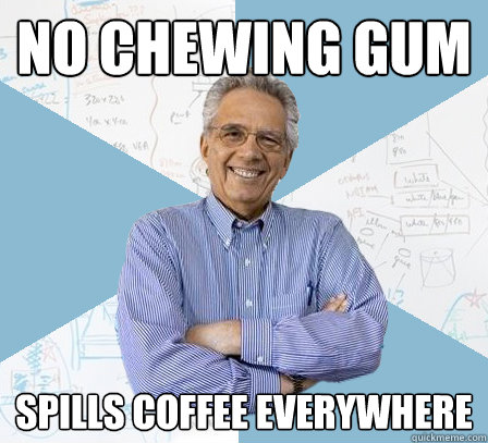 no chewing gum spills coffee everywhere  EngineeringProfessor