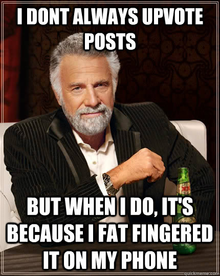 I dont always upvote posts but when i do, it's because i fat fingered it on my phone  The Most Interesting Man In The World