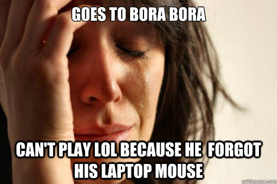goes to bora bora can't play LoL because he  forgot his laptop mouse  First World Problems