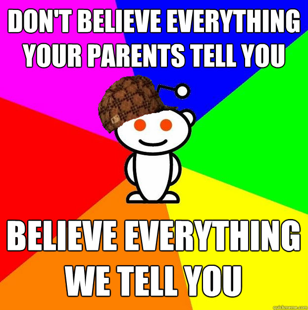 don't believe everything your parents tell you Believe everything we tell you  Scumbag Redditor