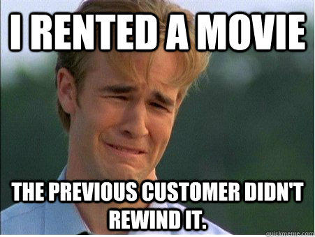 I rented a movie The previous customer didn't rewind it. - I rented a movie The previous customer didn't rewind it.  1990s Problems