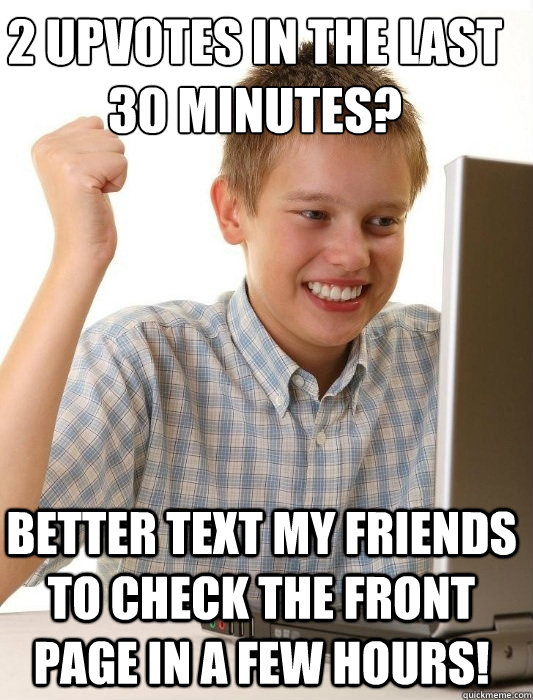 2 upvotes in the last 30 minutes? Better text my friends to check the front page in a few hours!  First Day on the Internet Kid