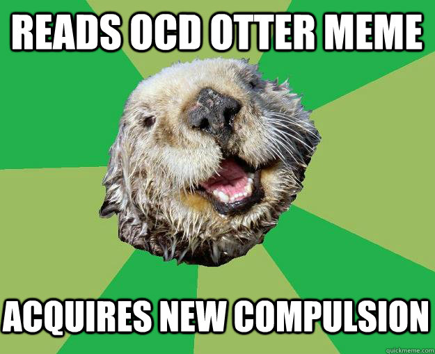 Reads OCD Otter meme acquires new compulsion  OCD Otter