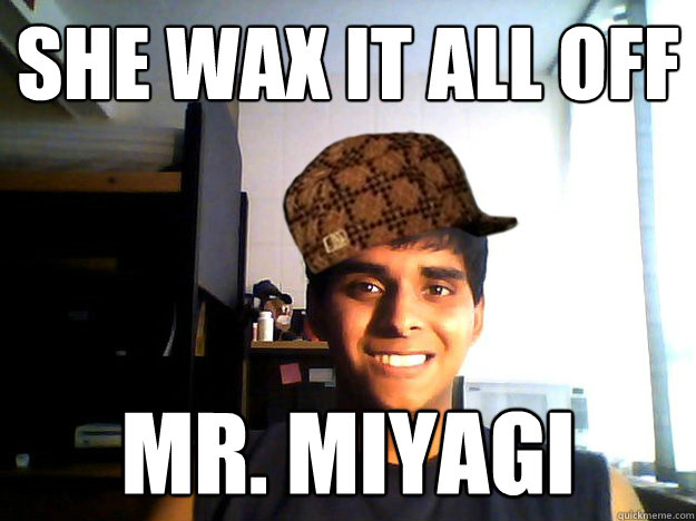 She wax it all off Mr. Miyagi - She wax it all off Mr. Miyagi  Scumbag Cheena