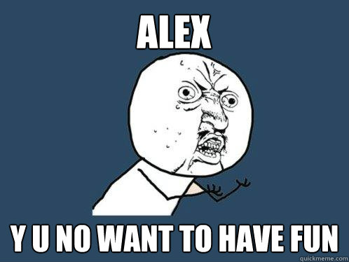 Alex y u no want to have fun  Y U No