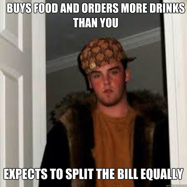 buys food and orders more drinks than you expects to split the bill equally  