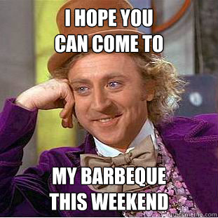 i hope you
can come to
 my barbeque
this weekend - i hope you
can come to
 my barbeque
this weekend  Condescending Wonka