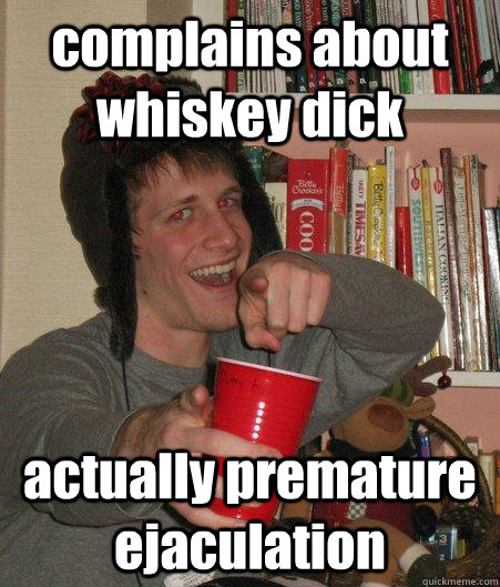 complains about whiskey dick actually premature ejaculation  Freshman Lightweight