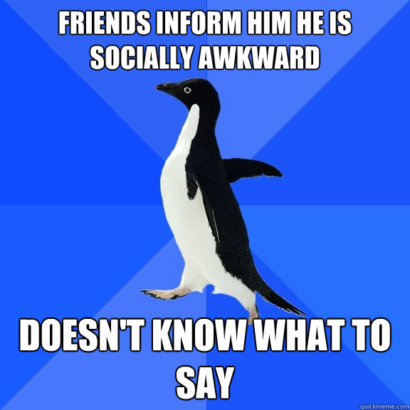Friends inform him he is socially awkward Doesn't know what to say  Socially Awkward Penguin