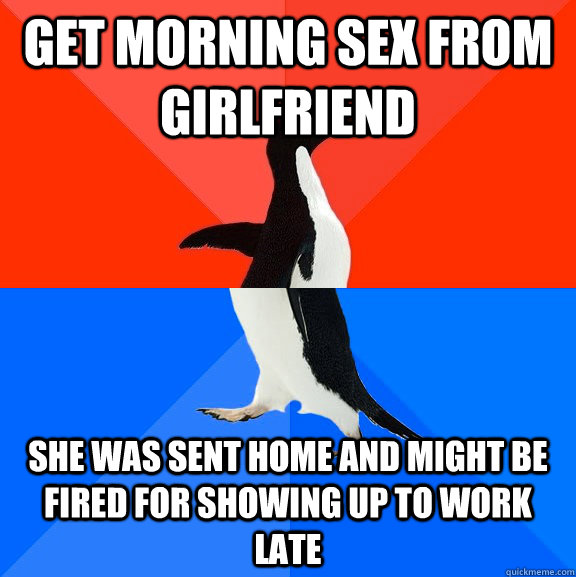 get morning sex from girlfriend she was sent home and might be fired for showing up to work late  Socially Awesome Awkward Penguin