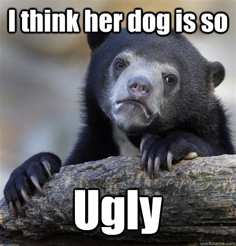 I think her dog is so Ugly  - I think her dog is so Ugly   Confession Bear