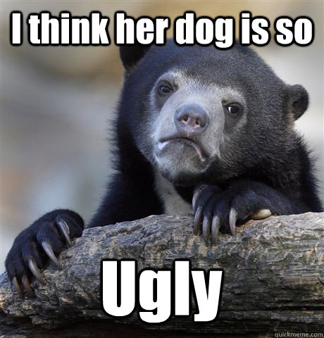 I think her dog is so Ugly   Confession Bear
