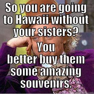 SO YOU ARE GOING TO HAWAII WITHOUT YOUR SISTERS? YOU BETTER BUY THEM SOME AMAZING SOUVENIRS. Condescending Wonka