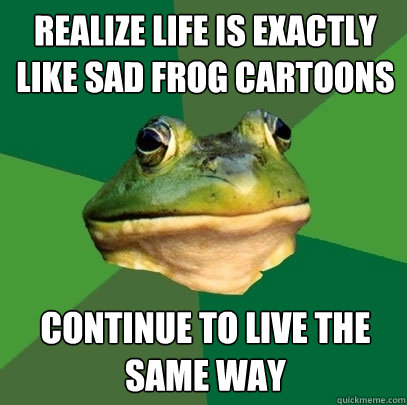 Realize life is exactly like sad frog cartoons continue to live the same way  Foul Bachelor Frog