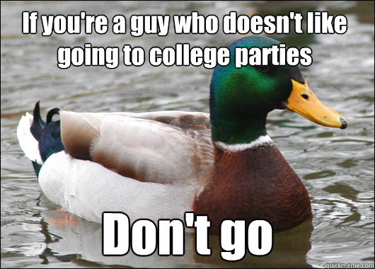 If you're a guy who doesn't like going to college parties Don't go  Actual Advice Mallard