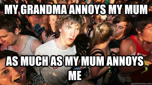 My grandma annoys my mum as much as my mum annoys me   Sudden Clarity Clarence