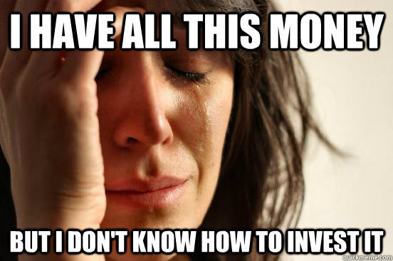 I have all this money but i don't know how to invest it  First World Problems
