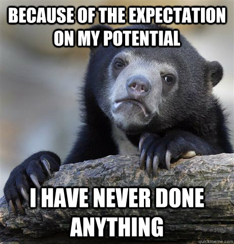 Because of the expectation on my potential i have never done anything  Confession Bear