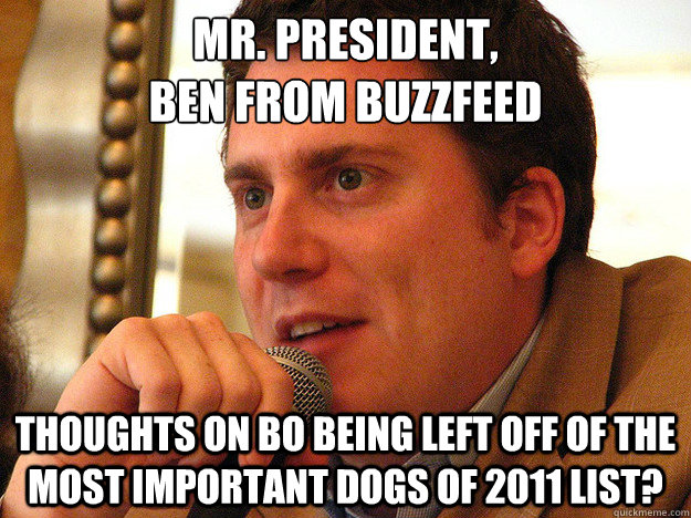 Mr. President,
Ben From BuzzFeed Thoughts on Bo being left off of The Most Important Dogs of 2011 List? - Mr. President,
Ben From BuzzFeed Thoughts on Bo being left off of The Most Important Dogs of 2011 List?  Ben from Buzzfeed