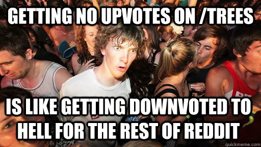 Getting No upvotes on /trees is like getting downvoted to hell for the rest of reddit  Sudden Clarity Clarence
