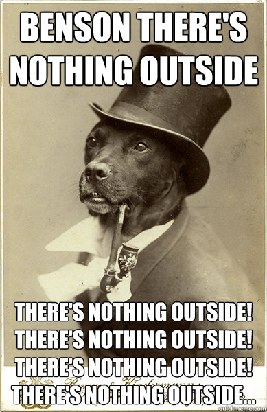 benson There's nothing outside There's nothing outside! There's nothing outside! There's nothing outside! There's nothing outside...  Old Money Dog
