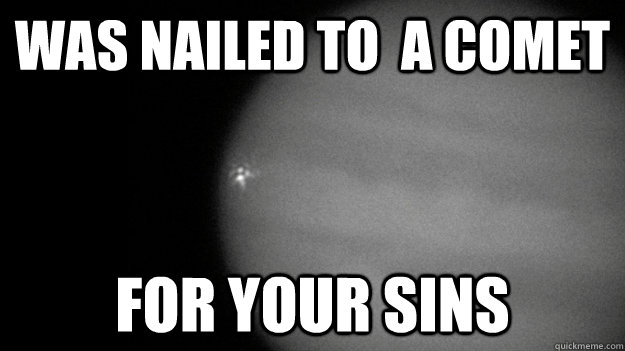 was nailed to  a comet for your sins  