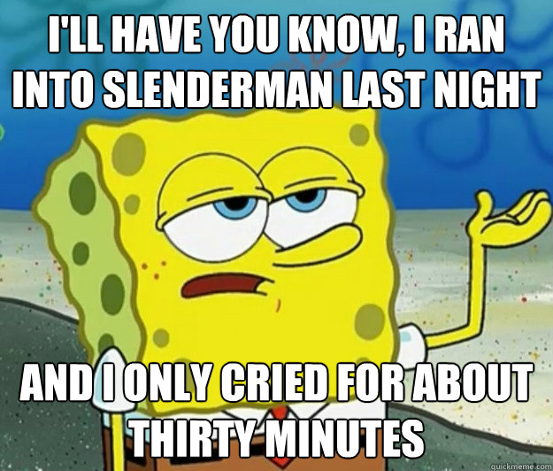 I'll have you know, I ran into Slenderman last night and I only cried for about thirty minutes  Tough Spongebob