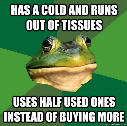 Has a cold and runs out of tissues Uses half used ones instead of buying more  Foul Bachelor Frog