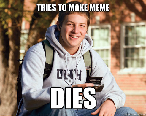 tries to make meme dies  College Freshman