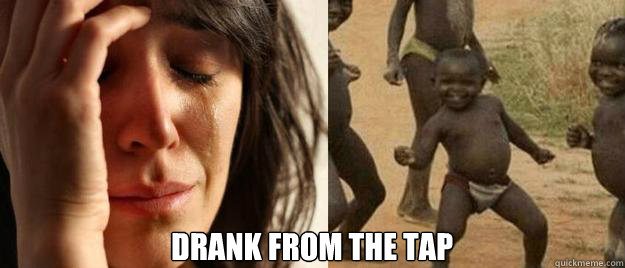 drank from the tap    First World Problems  Third World Success
