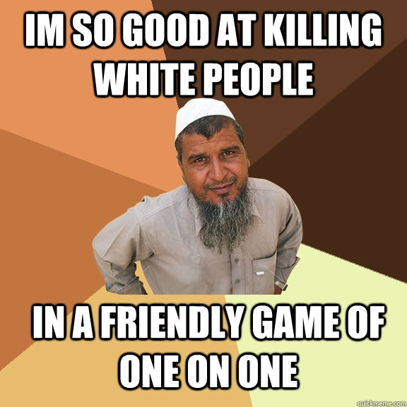 im so good at Killing white people in a friendly game of one on one  Ordinary Muslim Man