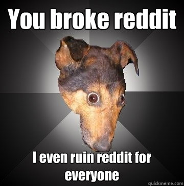 You broke reddit I even ruin reddit for everyone  Depression Dog