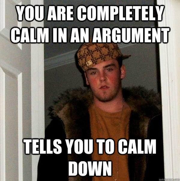 You are completely calm in an argument Tells you to calm down  