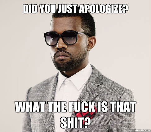 Did you just Apologize? What the fuck is that shit?  Romantic Kanye