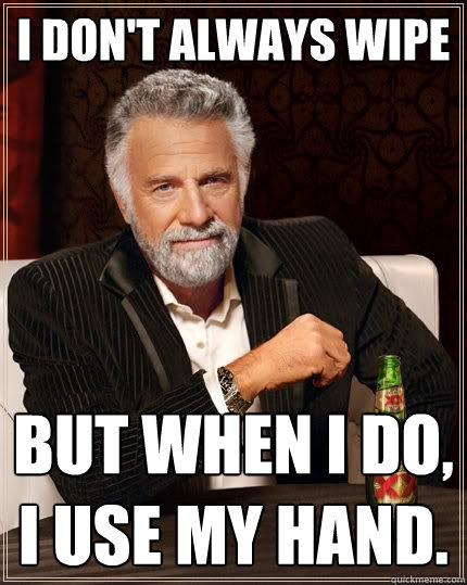 i Don't always wipe but when i do, i use my hand.  The Most Interesting Man In The World