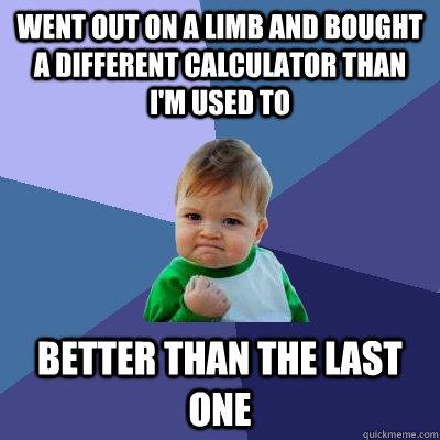 Went out on a limb and bought a different calculator than i'm used to better than the last one  Success Kid
