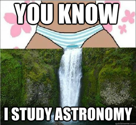 you know i study astronomy  wet panties