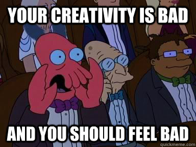 your creativity is bad AND YOU SHOULD FEEL BAD  Critical Zoidberg