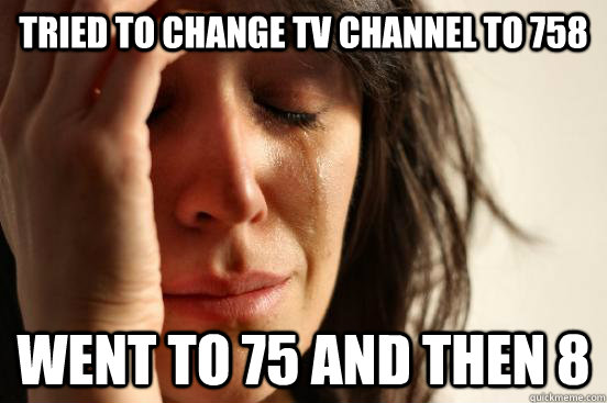 Tried to change tv channel to 758 Went to 75 and then 8  First World Problems