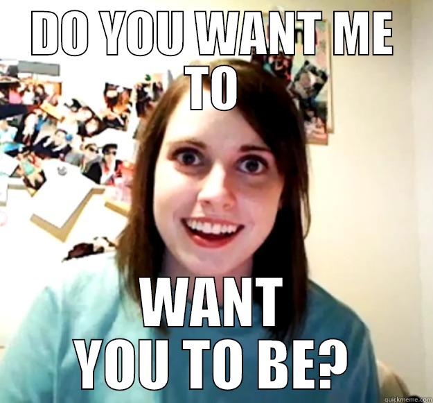 DO YOU WANT ME TO WANT YOU TO BE? Overly Attached Girlfriend