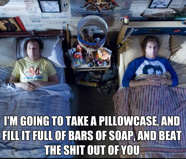  I'm going to take a pillowcase, and fill it full of bars of soap, and beat the shit out of you -  I'm going to take a pillowcase, and fill it full of bars of soap, and beat the shit out of you  step brothers