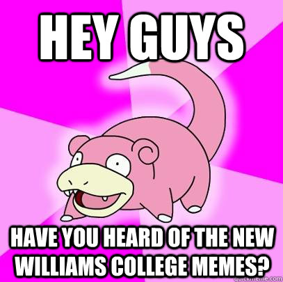 hey guys have you heard of the new williams college memes?  Slowpoke