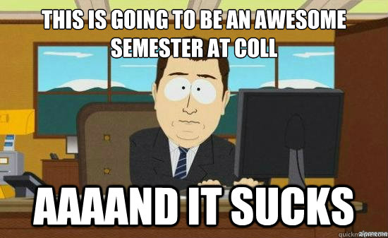 This is going to be an awesome
semester at coll AAAAND it sucks  aaaand its gone