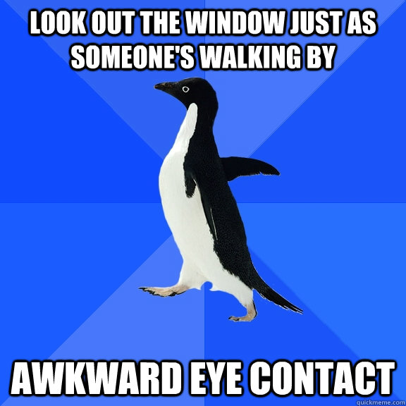 Look out the window just as someone's walking by awkward eye contact  Socially Awkward Penguin