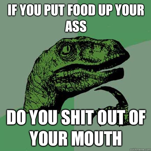 If you put food up your ass Do you shit Out of your mouth  Philosoraptor