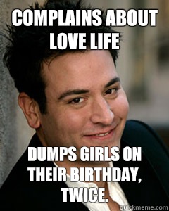 complains about love life Dumps girls on their birthday, twice.  Ted Mosby